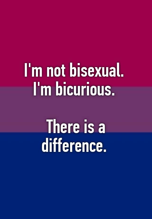 I'm not bisexual. I'm bicurious. There is a difference.