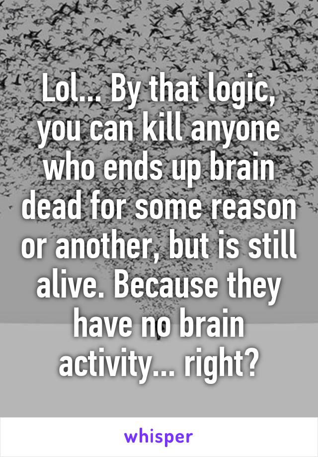 Lol... By that logic, you can kill anyone who ends up brain dead for some reason or another, but is still alive. Because they have no brain activity... right?