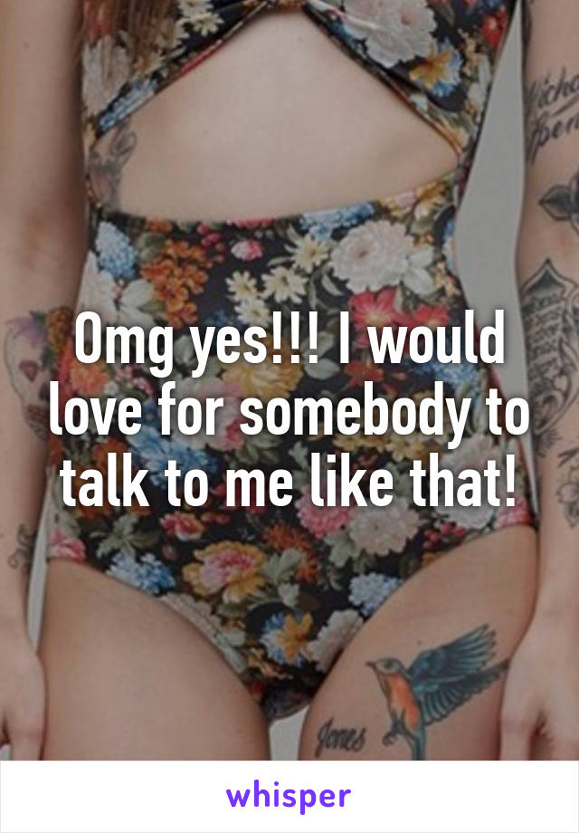 Omg yes!!! I would love for somebody to talk to me like that!