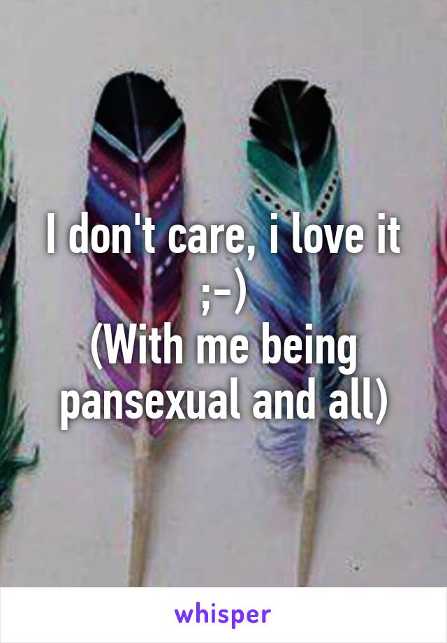 I don't care, i love it ;-)
(With me being pansexual and all)