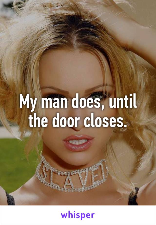 My man does, until the door closes.