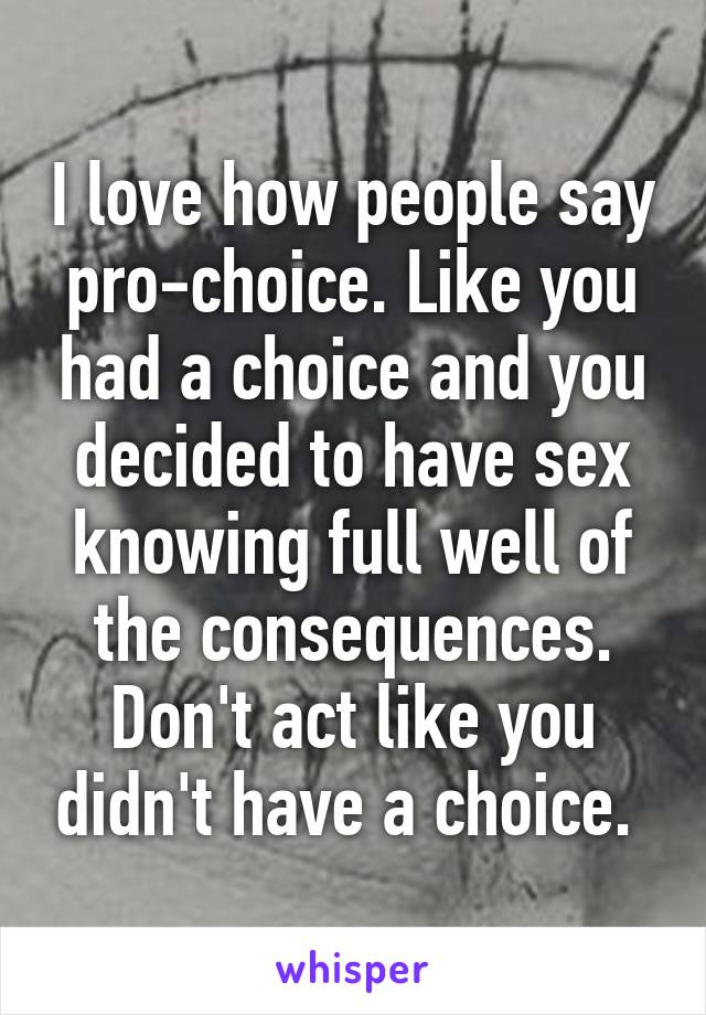 I love how people say pro-choice. Like you had a choice and you decided to have sex knowing full well of the consequences. Don't act like you didn't have a choice. 