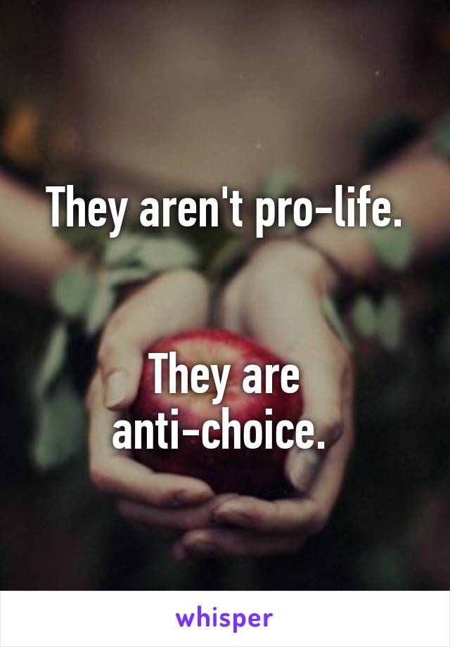 They aren't pro-life.


They are anti-choice. 