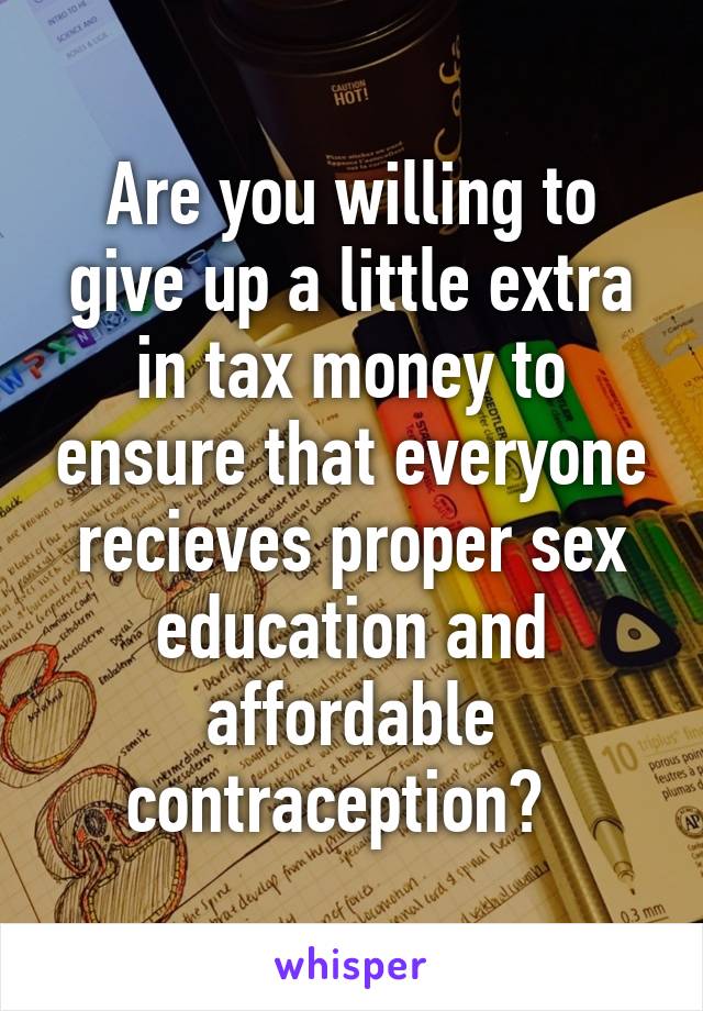 Are you willing to give up a little extra in tax money to ensure that everyone recieves proper sex education and affordable contraception?  