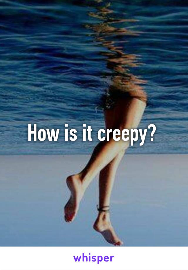 How is it creepy? 