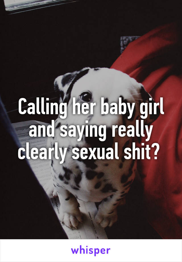 Calling her baby girl and saying really clearly sexual shit? 