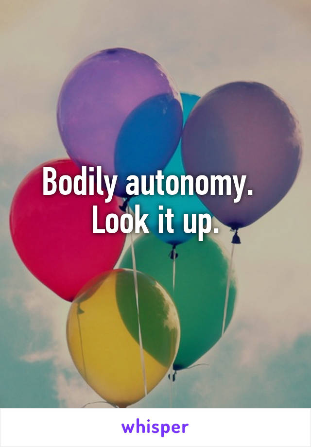 Bodily autonomy.  
Look it up.
