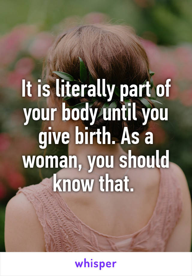 It is literally part of your body until you give birth. As a woman, you should know that. 