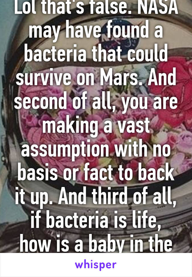 Lol that's false. NASA may have found a bacteria that could survive on Mars. And second of all, you are making a vast assumption with no basis or fact to back it up. And third of all, if bacteria is life, how is a baby in the womb not life.