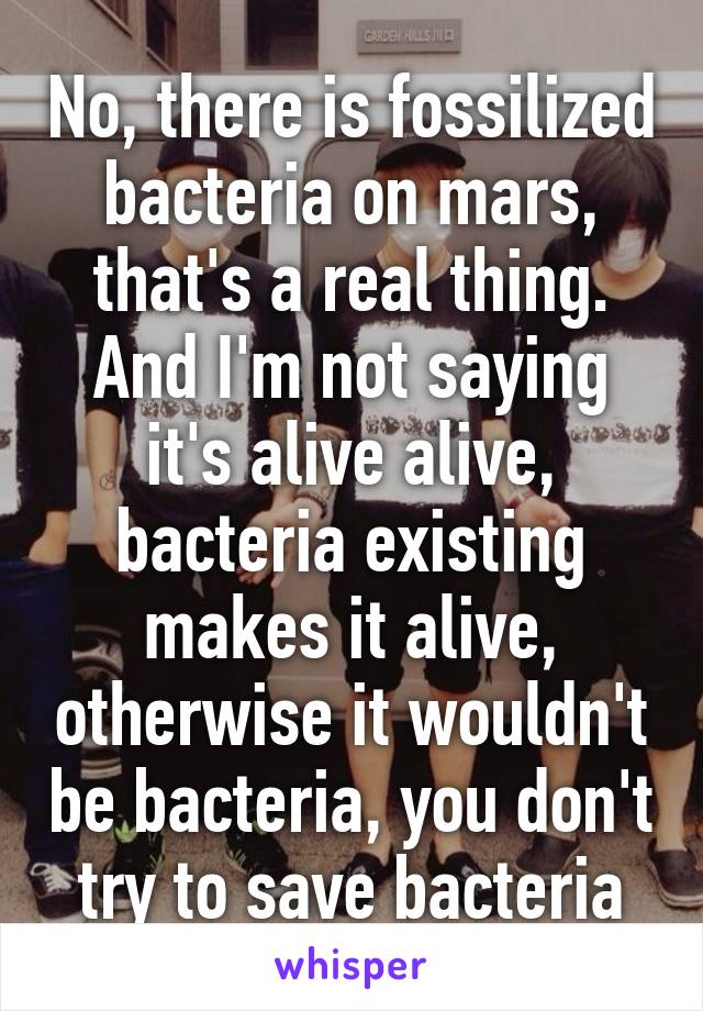 No, there is fossilized bacteria on mars, that's a real thing. And I'm not saying it's alive alive, bacteria existing makes it alive, otherwise it wouldn't be bacteria, you don't try to save bacteria