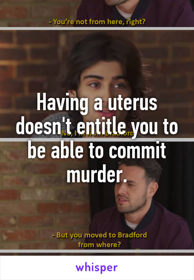 Having a uterus doesn't entitle you to be able to commit murder.