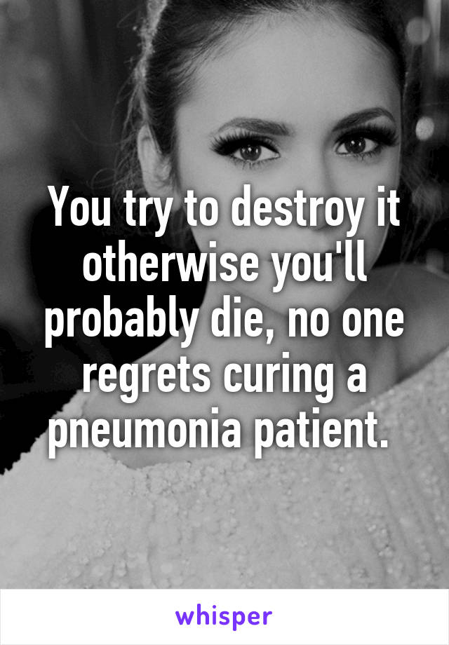 You try to destroy it otherwise you'll probably die, no one regrets curing a pneumonia patient. 