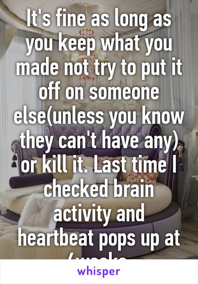 It's fine as long as you keep what you made not try to put it off on someone else(unless you know they can't have any) or kill it. Last time I checked brain activity and heartbeat pops up at 6weeks.