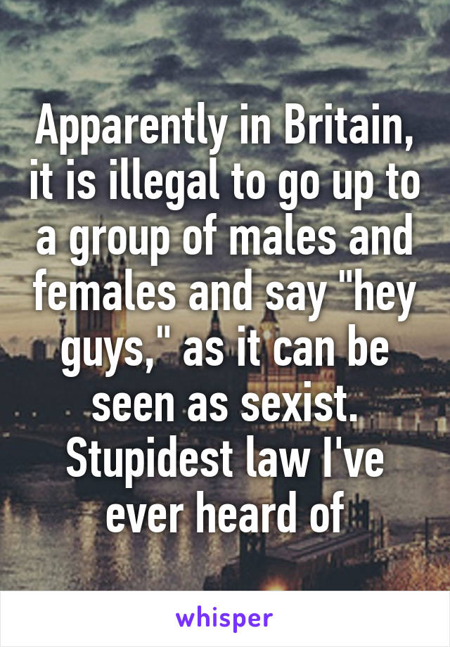Apparently in Britain, it is illegal to go up to a group of males and females and say "hey guys," as it can be seen as sexist. Stupidest law I've ever heard of