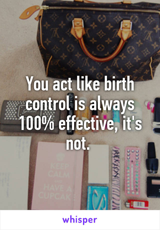 You act like birth control is always 100% effective, it's not. 