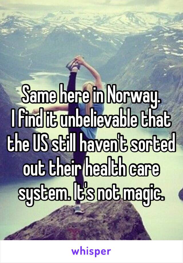 Same here in Norway.
I find it unbelievable that the US still haven't sorted out their health care system. It's not magic.