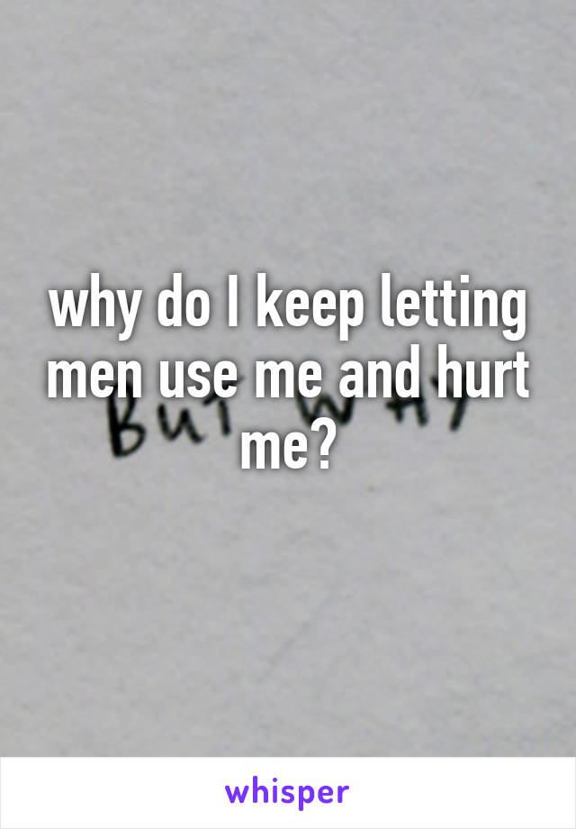 why-do-i-keep-letting-men-use-me-and-hurt-me