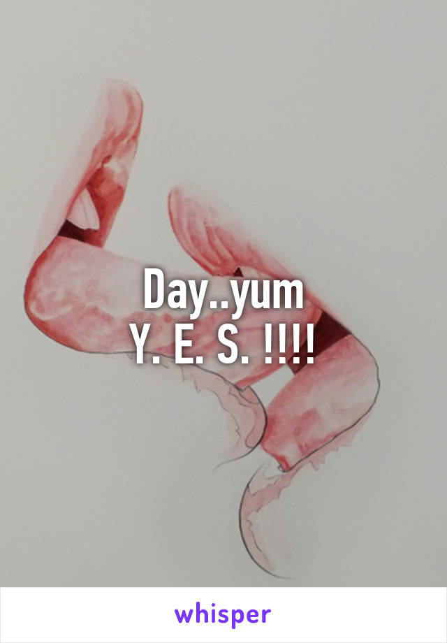 Day..yum
Y. E. S. !!!!