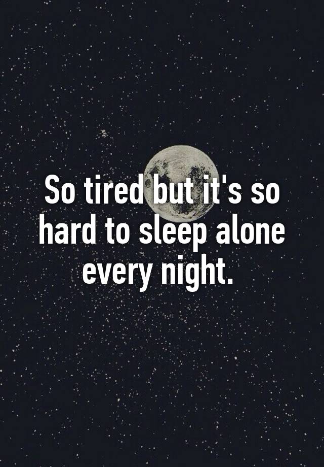 So tired but it's so hard to sleep alone every night.