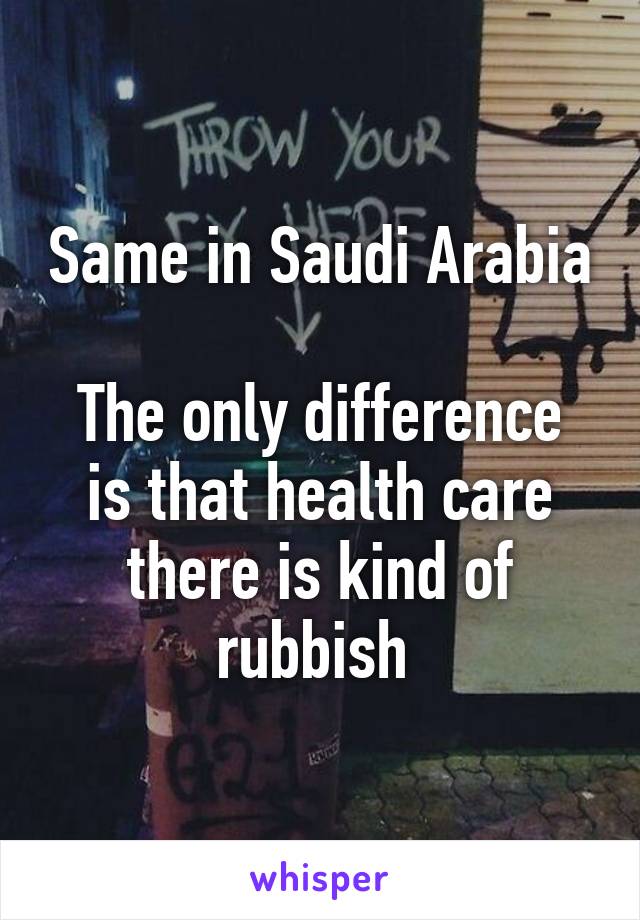 Same in Saudi Arabia 
The only difference is that health care there is kind of rubbish 
