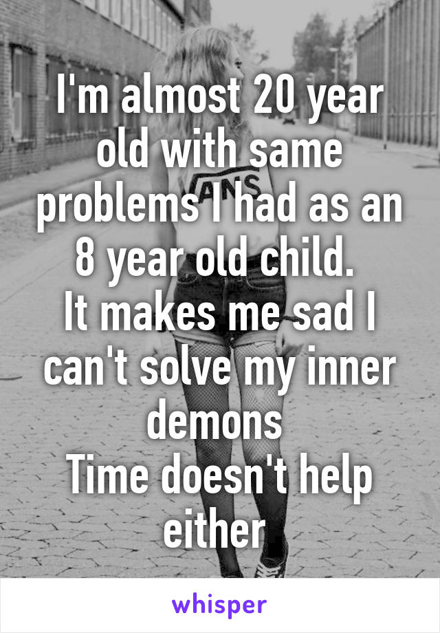 I'm almost 20 year old with same problems I had as an 8 year old child. 
It makes me sad I can't solve my inner demons 
Time doesn't help either 