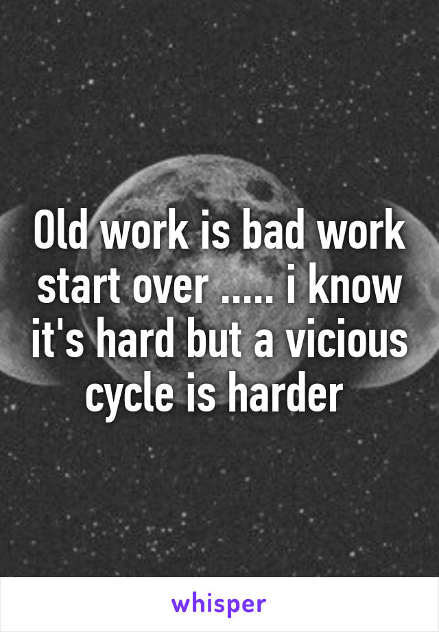 Old work is bad work start over ..... i know it's hard but a vicious cycle is harder 