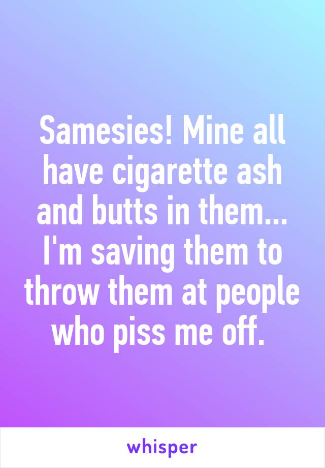 Samesies! Mine all have cigarette ash and butts in them... I'm saving them to throw them at people who piss me off. 