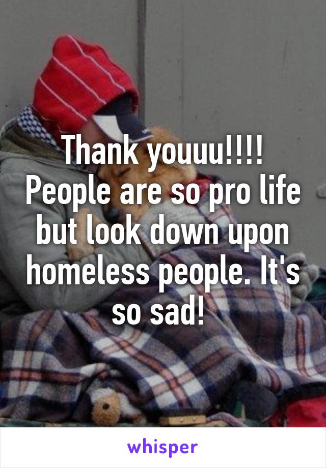 Thank youuu!!!! People are so pro life but look down upon homeless people. It's so sad! 