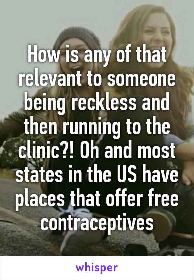 How is any of that relevant to someone being reckless and then running to the clinic?! Oh and most states in the US have places that offer free contraceptives