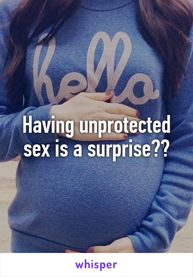 Having unprotected sex is a surprise??