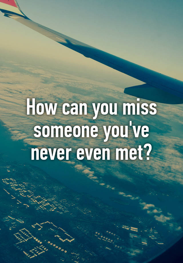 How can you miss someone you've never even met?