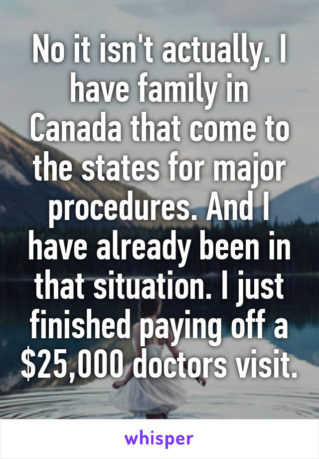 No it isn't actually. I have family in Canada that come to the states for major procedures. And I have already been in that situation. I just finished paying off a $25,000 doctors visit. 