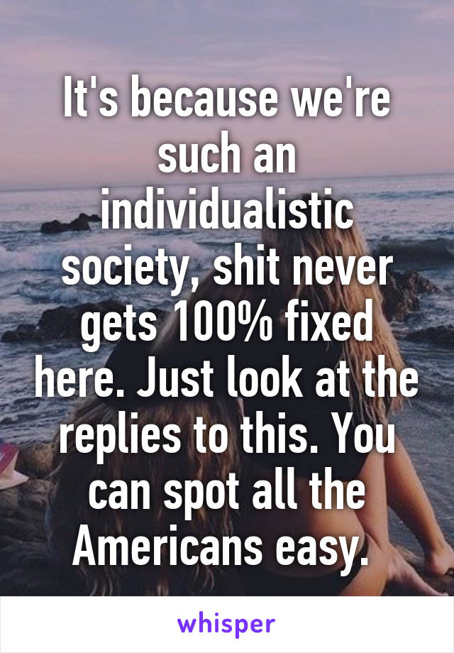 It's because we're such an individualistic society, shit never gets 100% fixed here. Just look at the replies to this. You can spot all the Americans easy. 