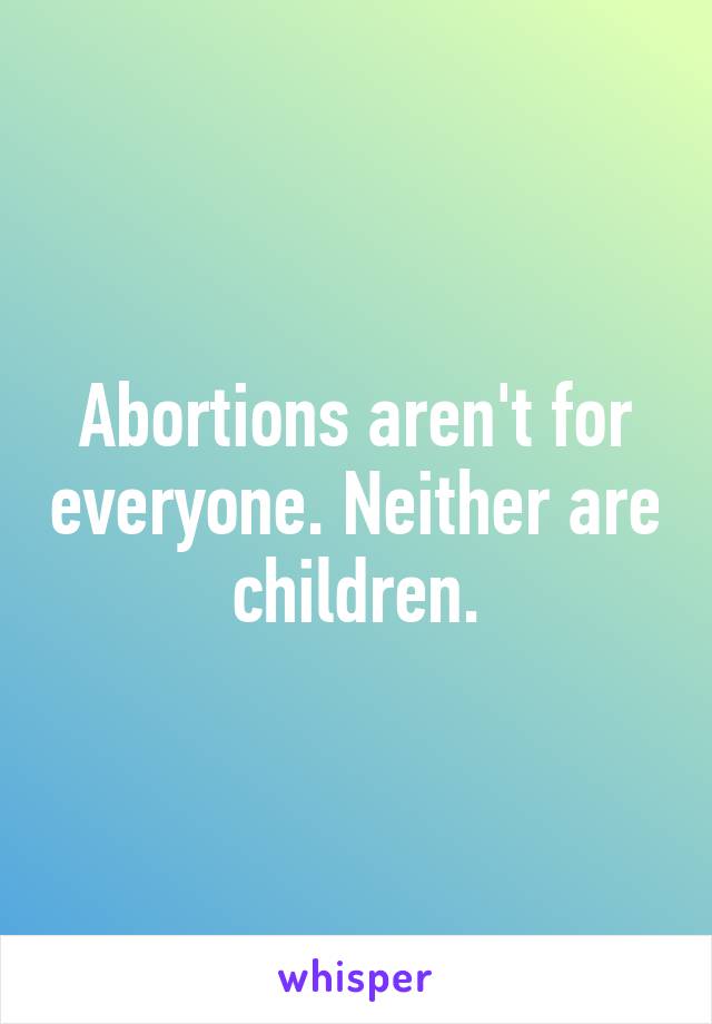 Abortions aren't for everyone. Neither are children.