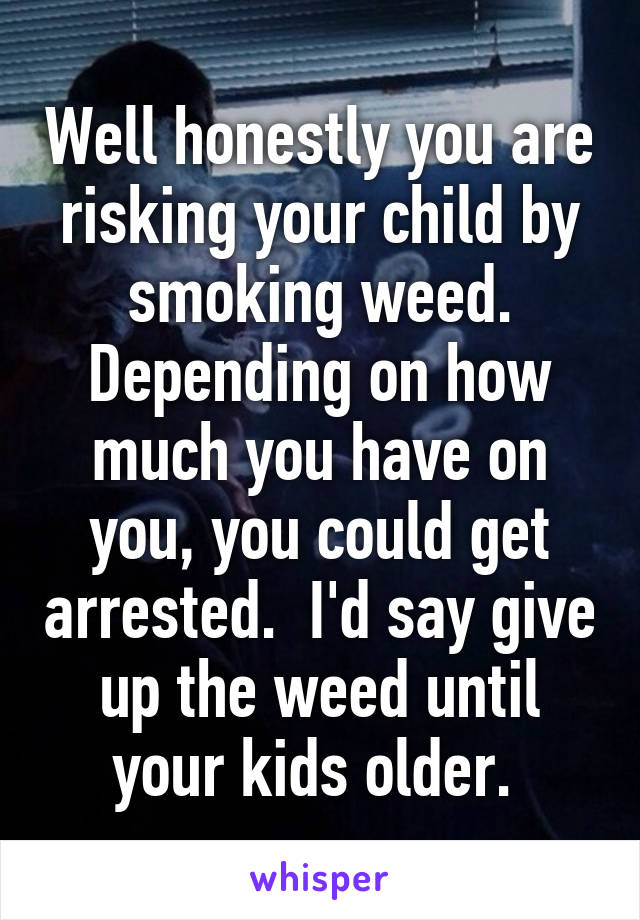 Well honestly you are risking your child by smoking weed. Depending on how much you have on you, you could get arrested.  I'd say give up the weed until your kids older. 