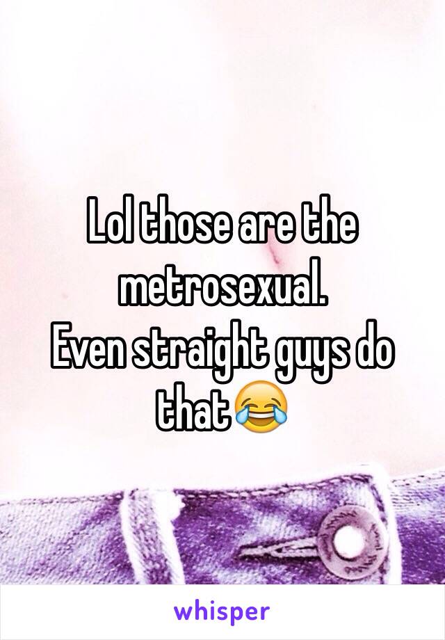 Lol those are the metrosexual.
Even straight guys do that😂