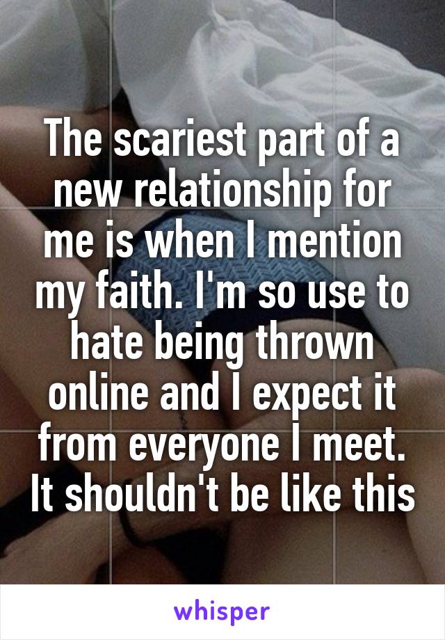 The scariest part of a new relationship for me is when I mention my faith. I'm so use to hate being thrown online and I expect it from everyone I meet. It shouldn't be like this