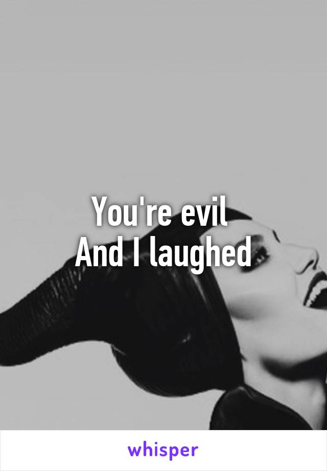 You're evil 
And I laughed