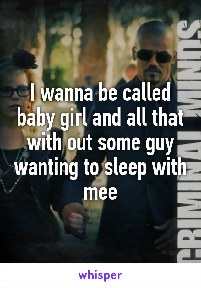 I wanna be called baby girl and all that with out some guy wanting to sleep with mee