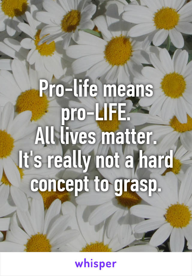 Pro-life means pro-LIFE.
All lives matter.
It's really not a hard concept to grasp.