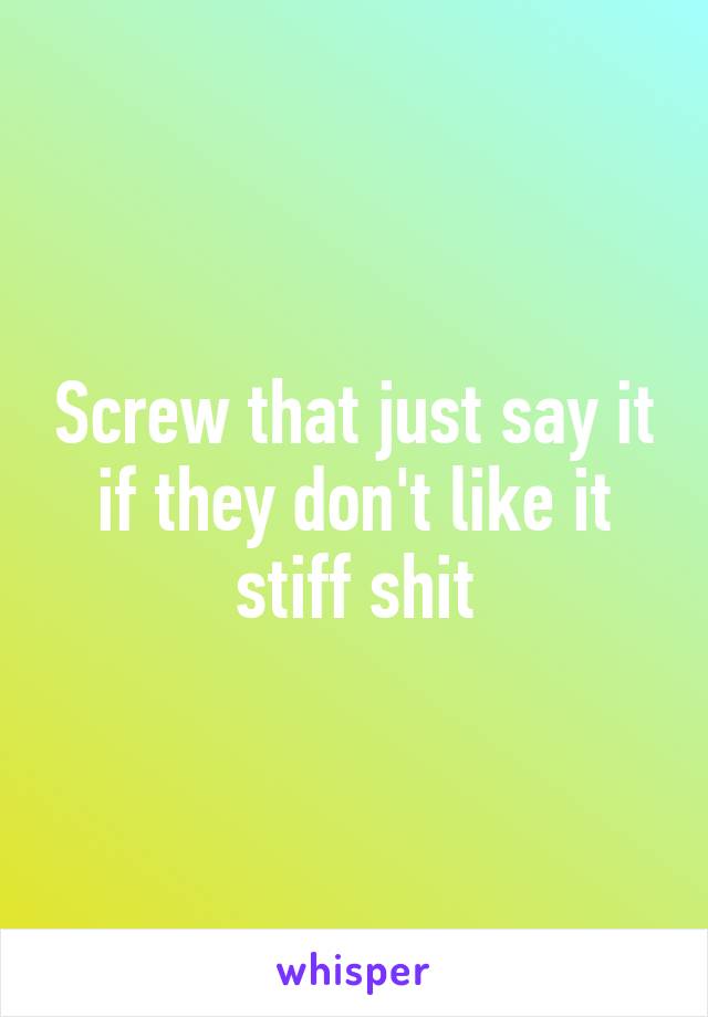 Screw that just say it if they don't like it stiff shit