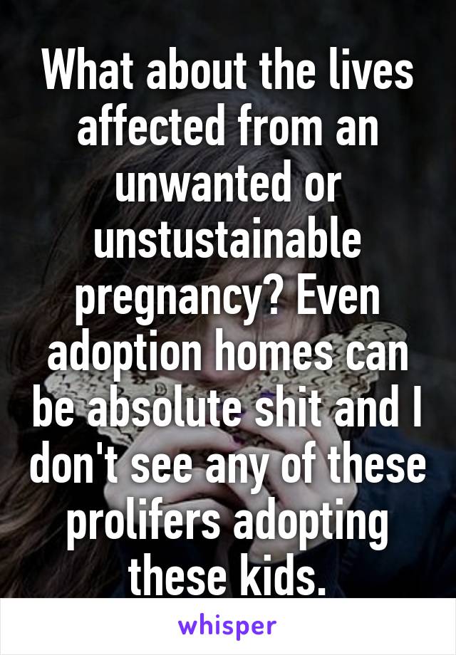 What about the lives affected from an unwanted or unstustainable pregnancy? Even adoption homes can be absolute shit and I don't see any of these prolifers adopting these kids.