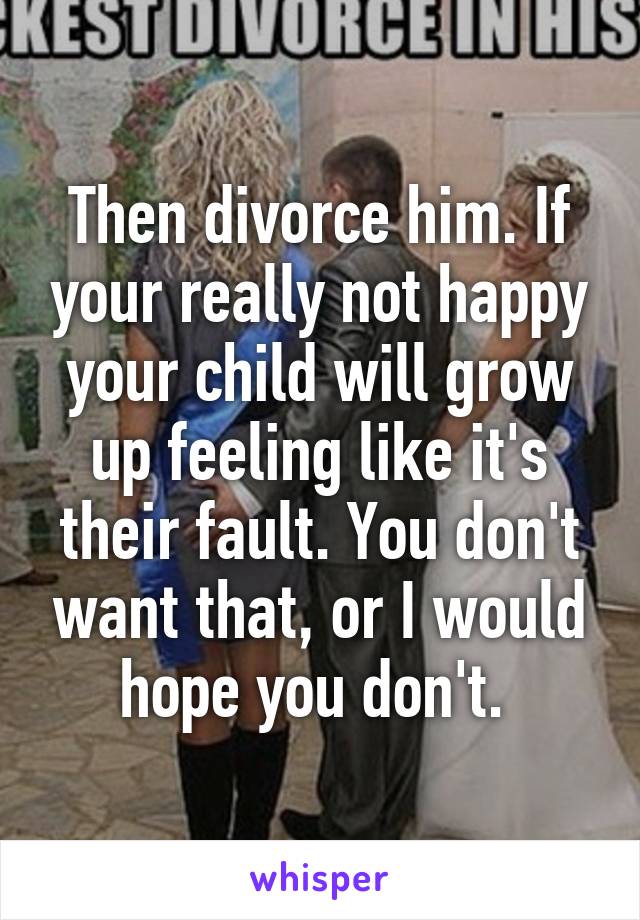 Then divorce him. If your really not happy your child will grow up feeling like it's their fault. You don't want that, or I would hope you don't. 