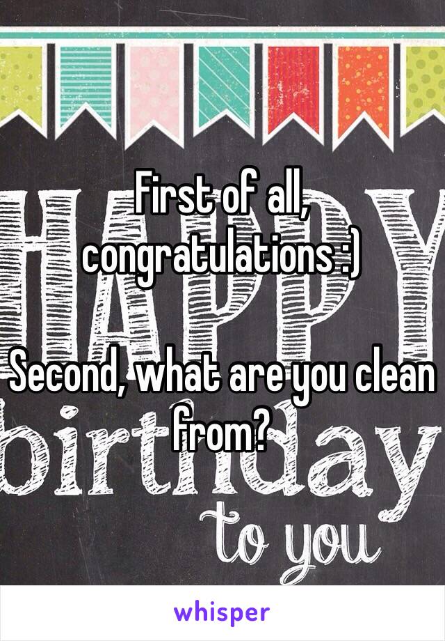 First of all, congratulations :)

Second, what are you clean from?