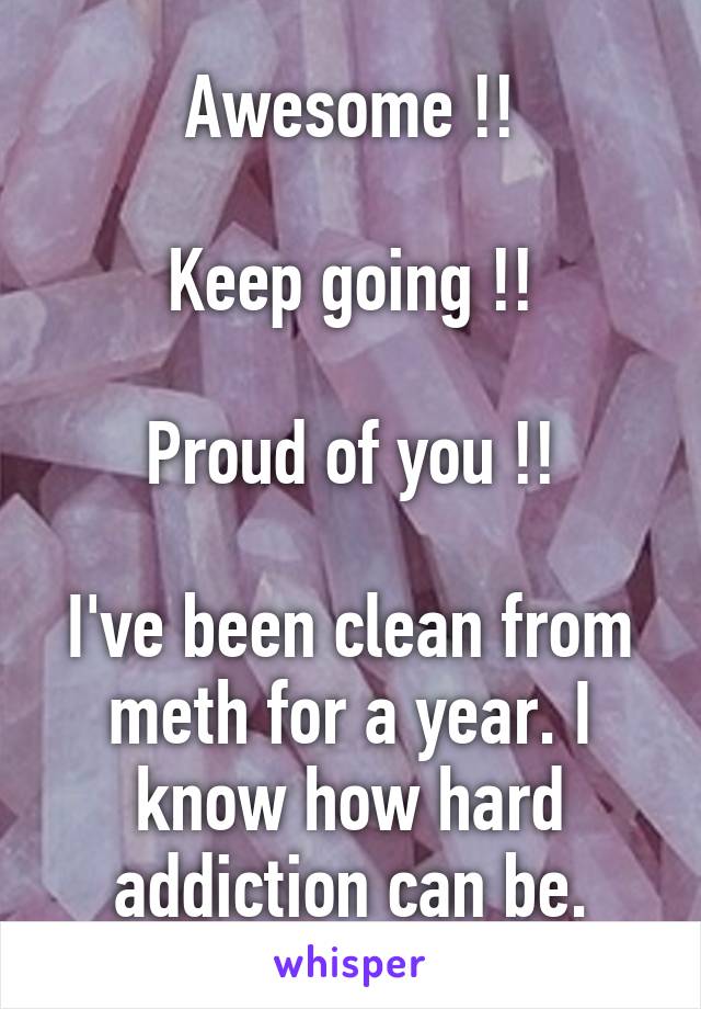 Awesome !!

Keep going !!

Proud of you !!

I've been clean from meth for a year. I know how hard addiction can be.