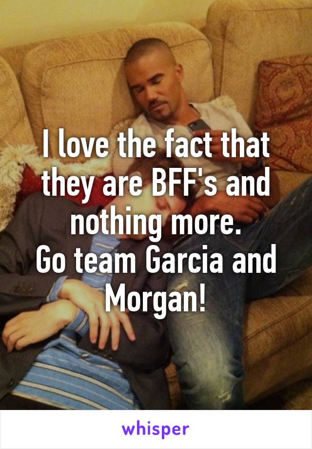 I love the fact that they are BFF's and nothing more.
Go team Garcia and Morgan!