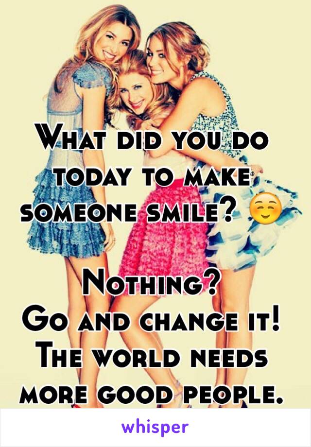 What did you do today to make someone smile? ☺️

Nothing? 
Go and change it! 
The world needs more good people.