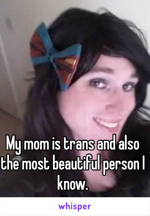 My mom is trans and also the most beautiful person I know.