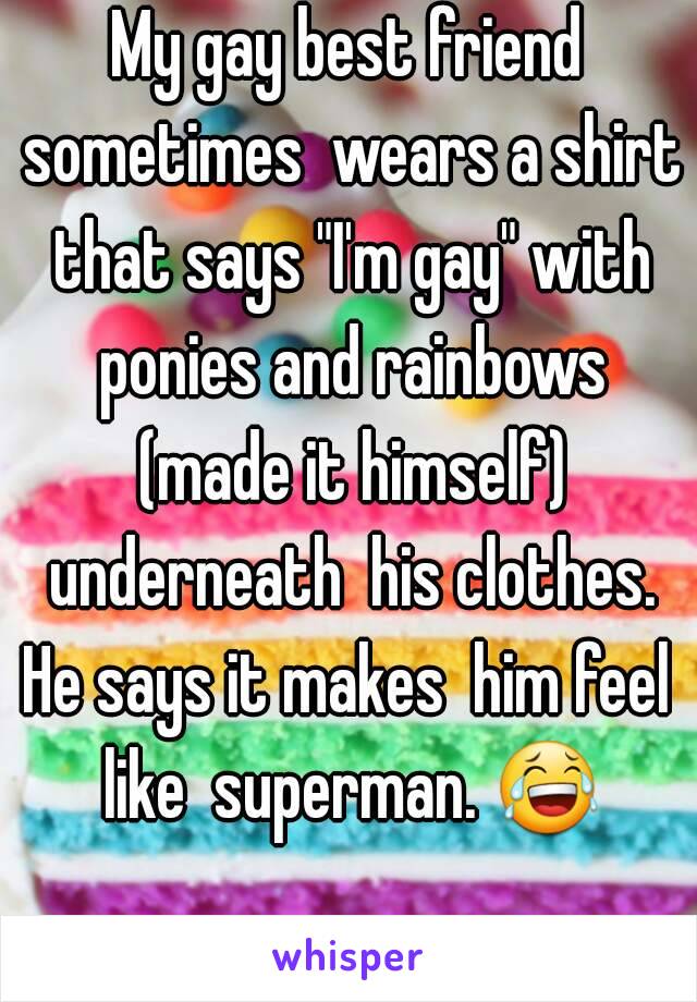 My gay best friend sometimes  wears a shirt that says "I'm gay" with ponies and rainbows (made it himself) underneath  his clothes. He says it makes  him feel  like  superman. 😂 