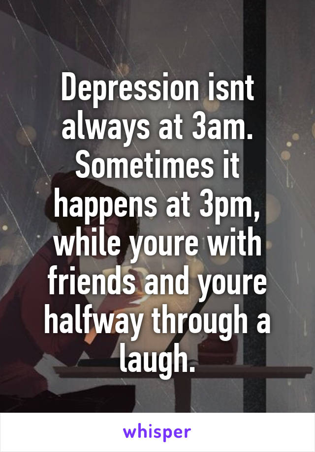 Depression isnt always at 3am. Sometimes it happens at 3pm, while youre with friends and youre halfway through a laugh.